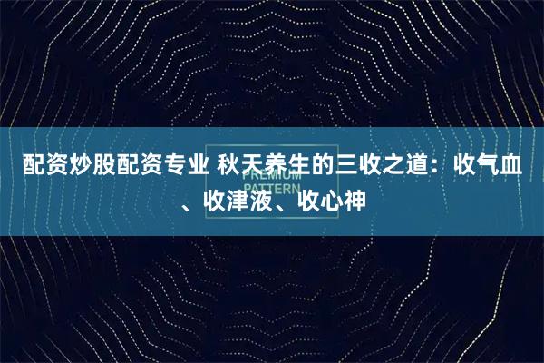 配资炒股配资专业 秋天养生的三收之道：收气血、收津液、收心神