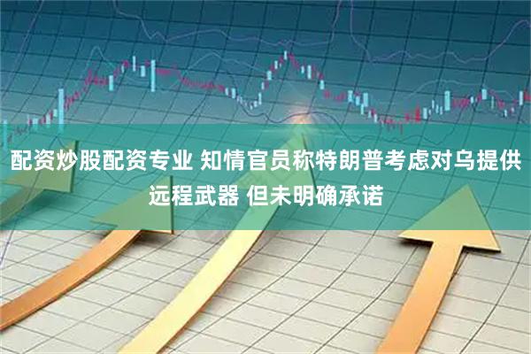 配资炒股配资专业 知情官员称特朗普考虑对乌提供远程武器 但未明确承诺