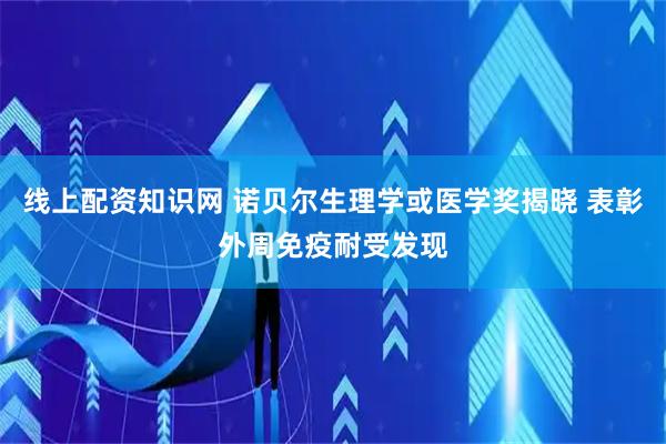 线上配资知识网 诺贝尔生理学或医学奖揭晓 表彰外周免疫耐受发现
