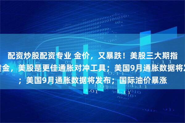 配资炒股配资专业 金价，又暴跌！美股三大期指齐涨；机构：相比黄金，美股是更佳通胀对冲工具；美国9月通胀数据将发布；国际油价暴涨