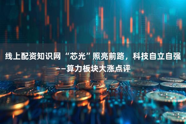 线上配资知识网 “芯光”照亮前路，科技自立自强——算力板块大涨点评