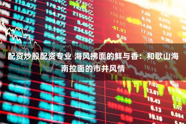 配资炒股配资专业 海风拂面的鲜与香：和歌山海南拉面的市井风情