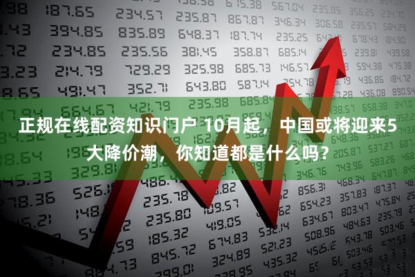 正规在线配资知识门户 10月起，中国或将迎来5大降价潮，你知道都是什么吗？